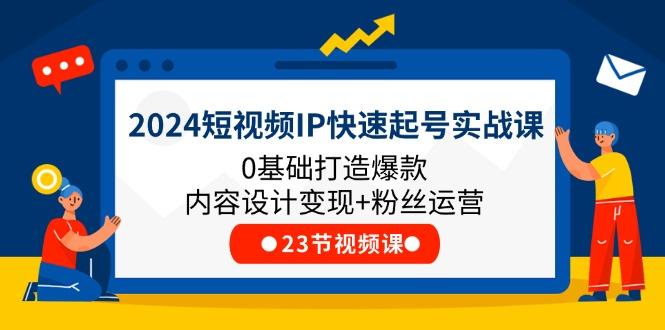 2024短视频IP快速起号实战课，0基础打造爆款内容设计变现+粉丝运营(23节-极速轻创