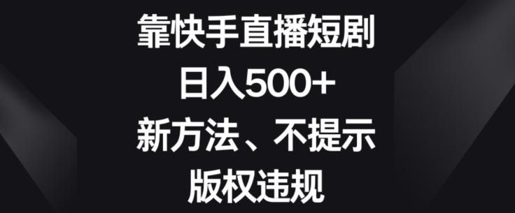 靠快手直播短剧，日入500+，新方法、不提示版权违规-极速轻创
