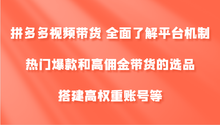 拼多多视频带货 全面了解平台机制、热门爆款和高佣金带货的选品，搭建高权重账号等-极速轻创