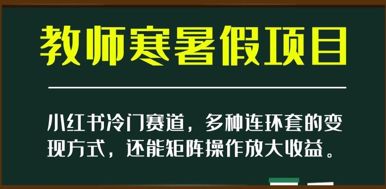 小红书冷门赛道，教师寒暑假项目，多种连环套的变现方式，还能矩阵操作放大收益【揭秘】-极速轻创
