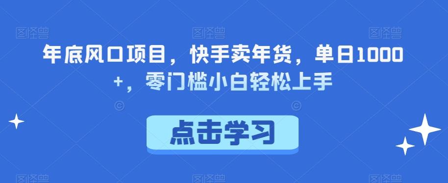 年底风口项目，快手卖年货，单日1000+，零门槛小白轻松上手-极速轻创