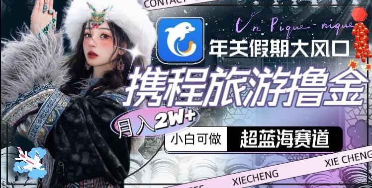 年关假期大风口，携程旅游撸金，超蓝海赛道,月入2w+【揭秘】-极速轻创
