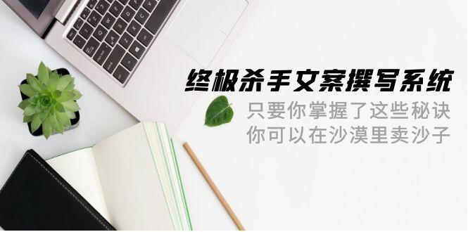 (9928期)终极 杀手文案-撰写系统 只要你掌握了这些秘诀 你可以在沙漠里卖沙子-42节-极速轻创