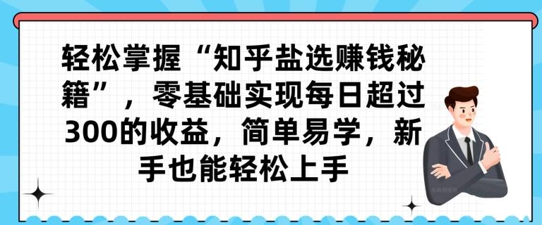 轻松掌握“知乎盐选赚钱秘籍”，零基础实现每日超过300的收益，简单易学，新手也能轻松上手-极速轻创