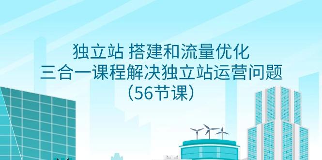 独立站 搭建和流量优化，三合一课程解决独立站运营问题(56节课)-极速轻创
