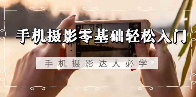 手机摄影零基础轻松入门-手机摄影达人必学，不限手机品牌(无水印课程)-极速轻创