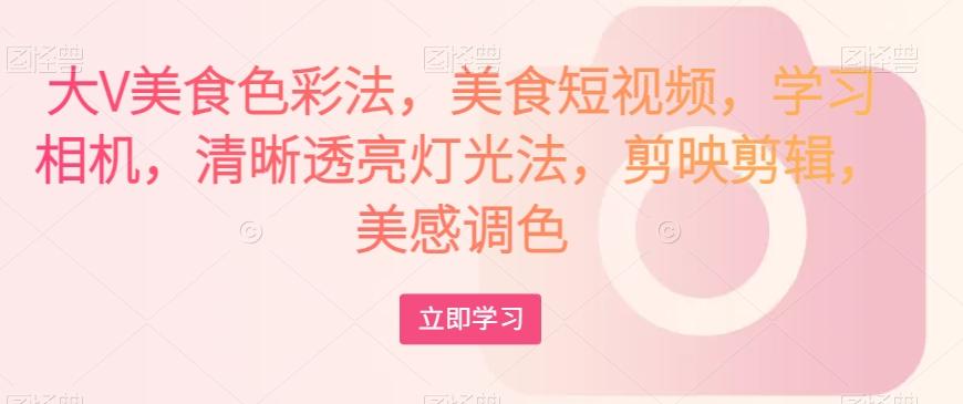 大V美食色彩法，美食短视频，学习相机，清晰透亮灯光法，剪映剪辑，美感调色-极速轻创