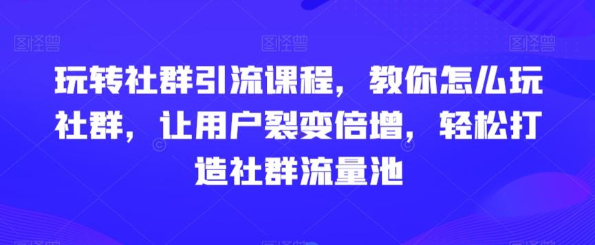 玩转社群引流课程，教你怎么玩社群，让用户裂变倍增，轻松打造社群流量池-极速轻创