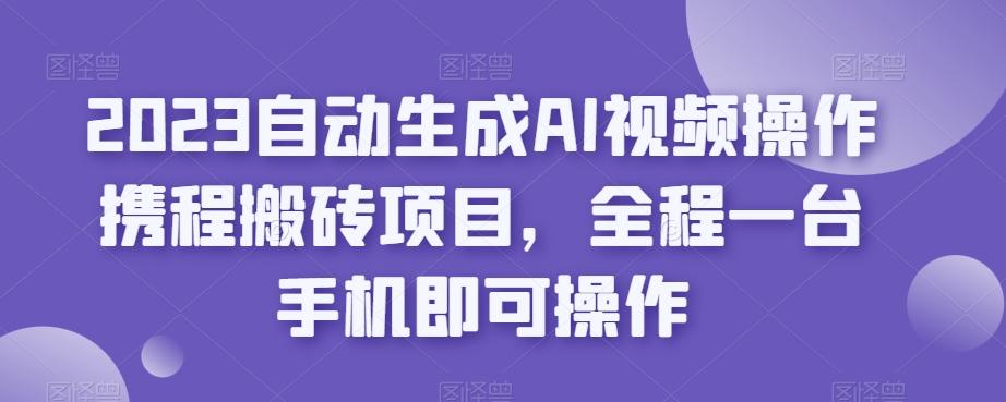 2023自动生成AI视频操作携程搬砖项目，全程一台手机即可操作-极速轻创