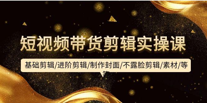 (9887期)短视频带货剪辑实操课：基础剪辑/进阶剪辑/制作封面/不露脸剪辑/素材/等等-极速轻创