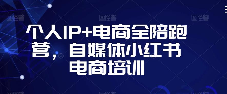 个人IP+电商全陪跑营，自媒体小红书电商培训-极速轻创