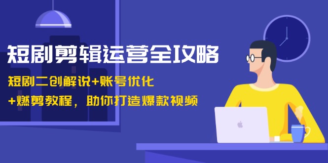 短剧剪辑运营全攻略：短剧二创解说+账号优化+燃剪教程，助你打造爆款视频-极速轻创