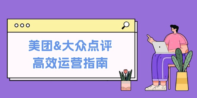 美团&大众点评高效运营指南：从平台基础认知到提升销量的实用操作技巧-极速轻创