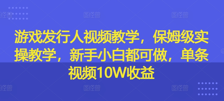 游戏发行人视频教学，保姆级实操教学，新手小白都可做，单条视频10W收益-极速轻创