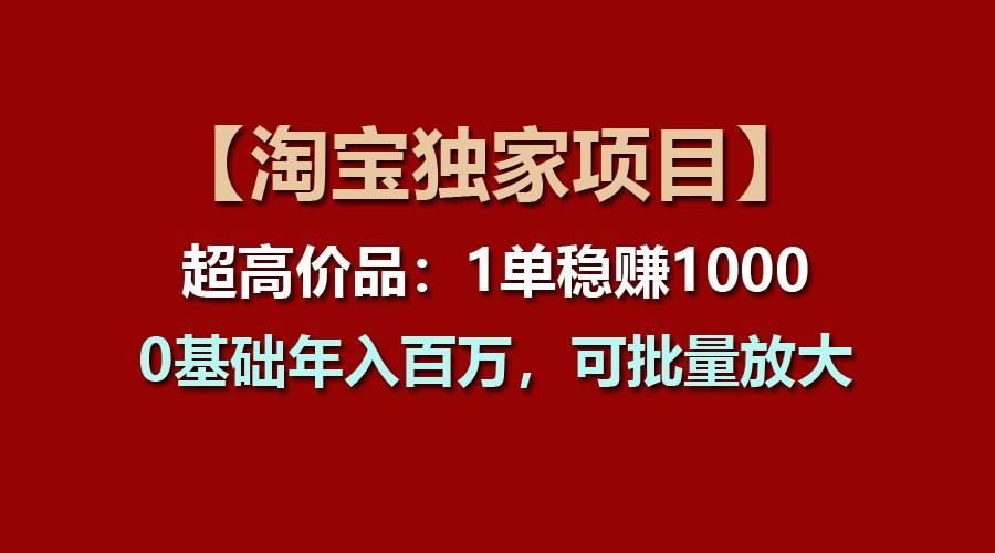 【淘宝独家项目】超高价品：1单稳赚1000多，0基础年入百万，可批量放大-极速轻创