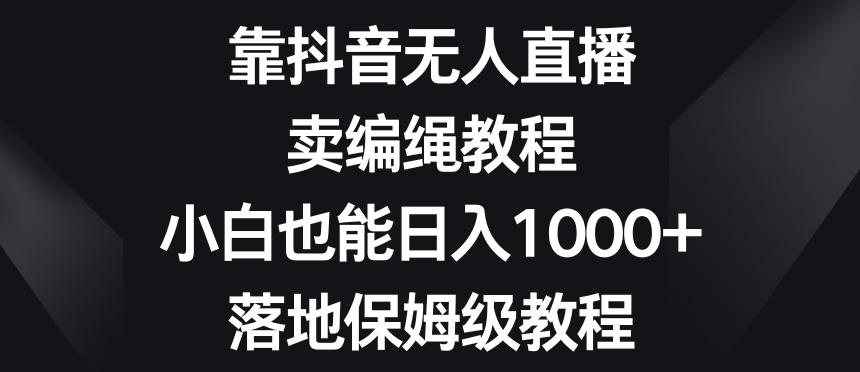 靠抖音无人直播，卖编绳教程，小白也能日入1000+，落地保姆级教程【揭秘】-极速轻创
