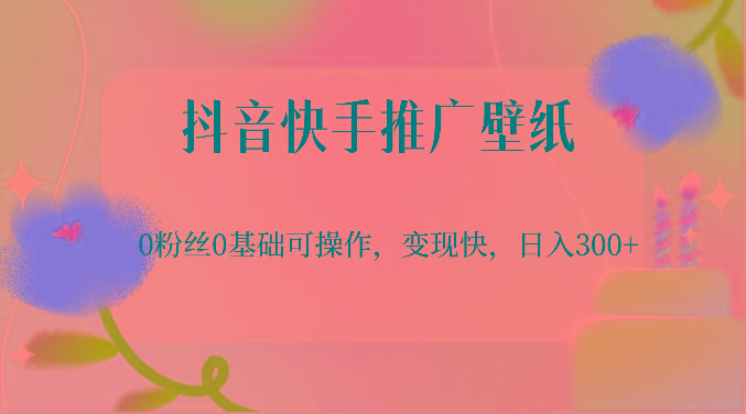 抖音快手推广壁纸，0粉丝0基础可操作，变现快，日入300+-极速轻创