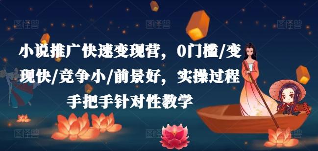 小说推广快速变现营，0门槛/变现快/竞争小/前景好，实操过程手把手针对性教学-极速轻创