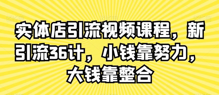 实体店引流视频课程，新引流36计，小钱靠努力，大钱靠整合-极速轻创