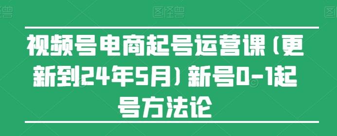 视频号电商起号运营课(更新24年7月)新号0-1起号方法论-极速轻创