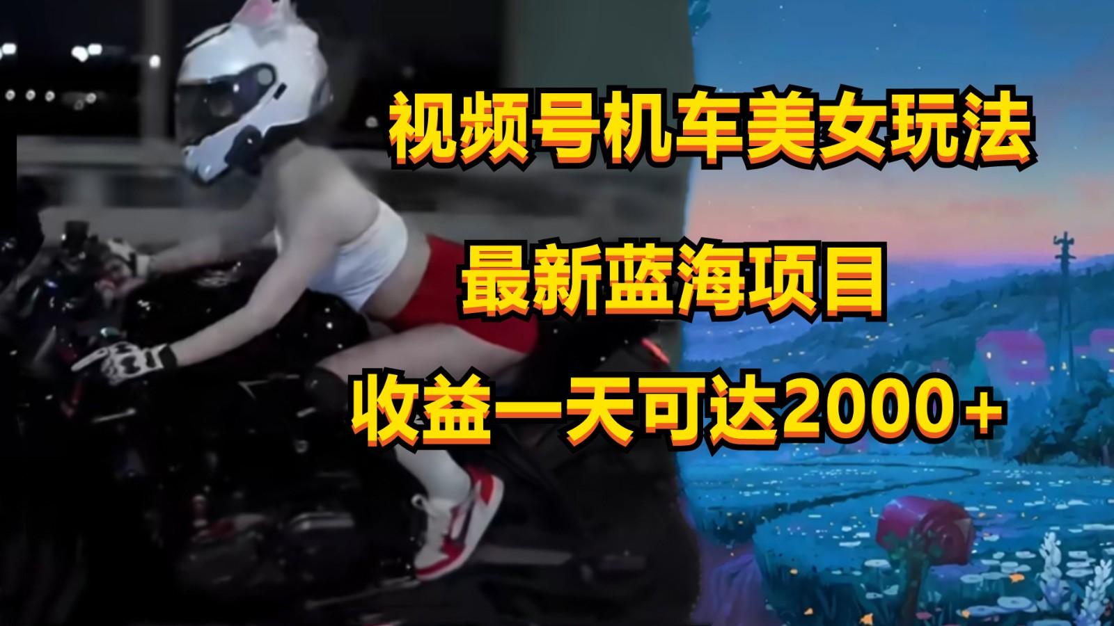 视频号机车美女短视频，视频创作掘金，一天可收入2000+-极速轻创