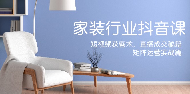 家装抖音课：短视频获客术，直播成交秘籍，矩阵运营实战篇-极速轻创