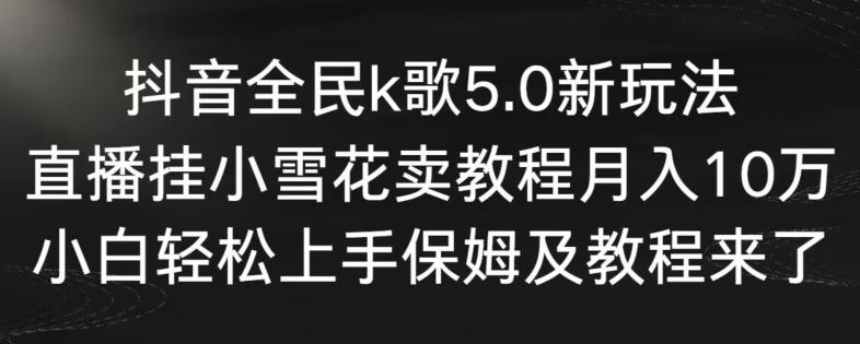 抖音全民k歌5.0新玩法，直播挂小雪花卖教程月入10万，小白轻松上手，保姆及教程来了【揭秘】-极速轻创