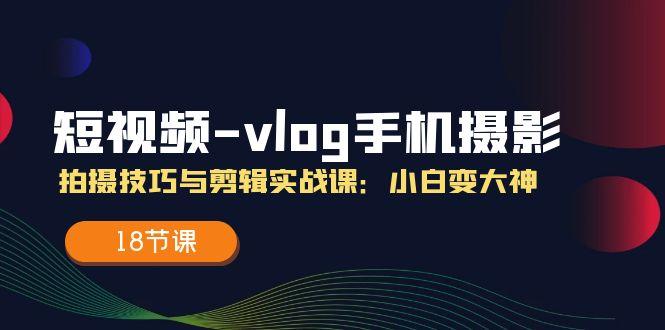 短视频-vlog手机摄影：拍摄技巧与剪辑实战课：小白变大神(18节课-极速轻创