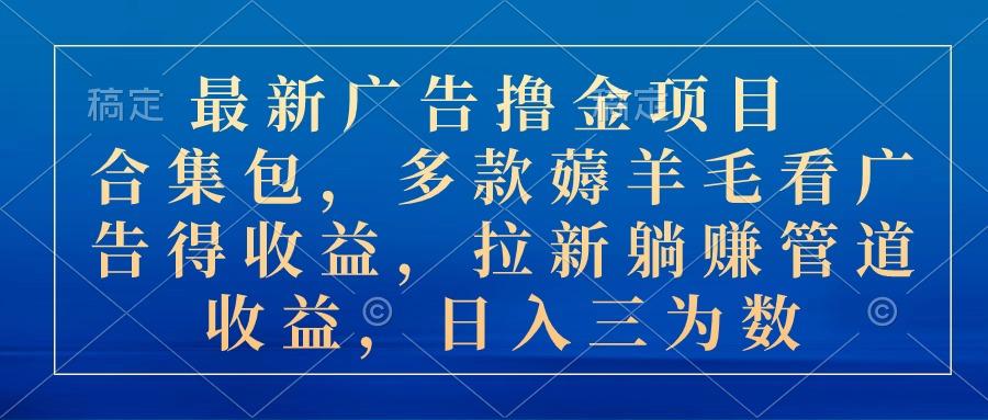 最新广告撸金项目合集包，多款薅羊毛看广告收益 拉新管道收益，日入三为数-极速轻创