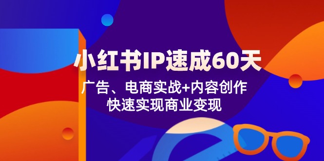 小红书 IP速成60天：广告、电商实战+内容创作，快速实现商业变现-极速轻创