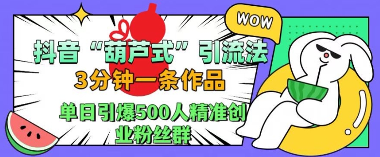 抖音葫芦式引流法，三分钟一条作品，单日引爆抖音500人精准创业粉丝群【揭秘】-极速轻创