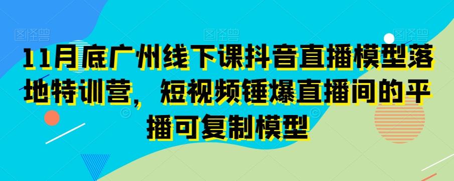 11月底广州线下课抖音直播模型落地特训营，短视频锤爆直播间的平播可复制模型-极速轻创