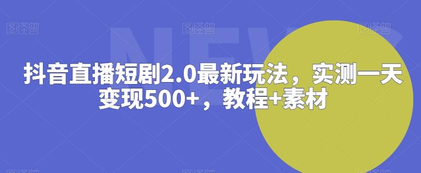 抖音直播短剧2.0最新玩法，实测一天变现500+，教程+素材【揭秘】-极速轻创