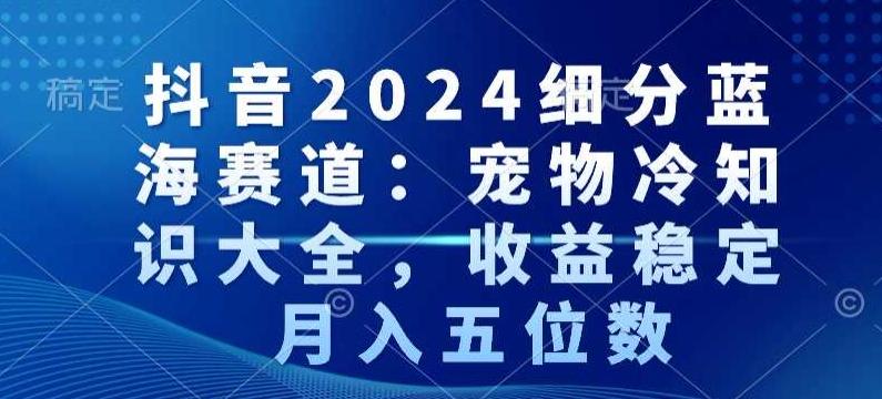 抖音2024细分蓝海赛道：宠物冷知识大全，收益稳定，月入五位数【揭秘】-极速轻创