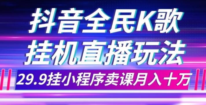 抖音全民K歌直播不露脸玩法，29.9挂小程序卖课月入10万-极速轻创