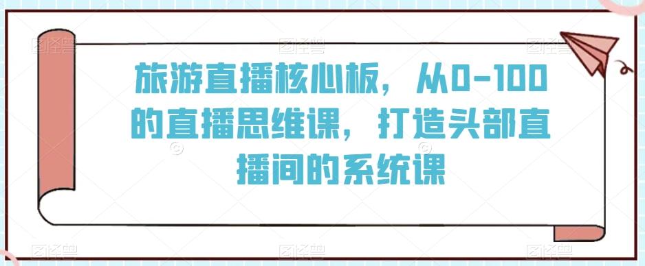 旅游直播核心板，从0-100的直播思维课，打造头部直播间的系统课-极速轻创