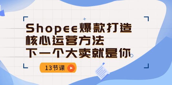 Shopee-爆款打造核心运营方法，下一个大卖就是你(13节课-极速轻创
