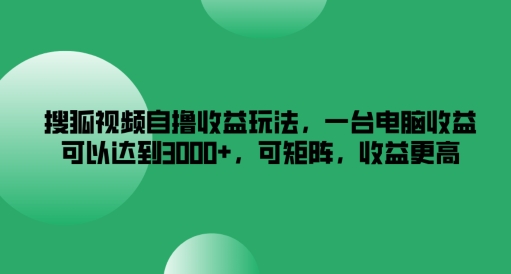 搜狐视频自撸收益玩法，一台电脑收益可以达到3k+，可矩阵，收益更高【揭秘】-极速轻创