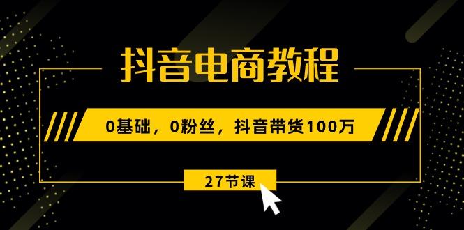 抖音电商教程：0基础，0粉丝，抖音带货100万(27节视频课-极速轻创