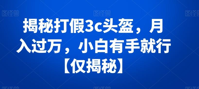 揭秘打假3c头盔，月入过万，小白有手就行【仅揭秘】-极速轻创