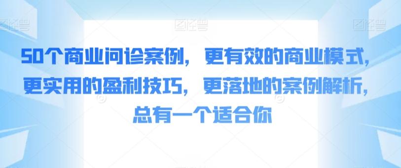 50个商业问诊案例，更有效的商业模式，更实用的盈利技巧，更落地的案例解析，总有一个适合你-极速轻创
