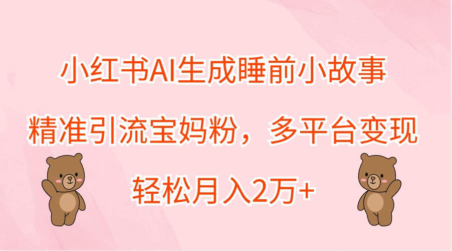 小红书AI生成睡前小故事，精准引流宝妈粉，多平台变现，轻松月入2万+-极速轻创