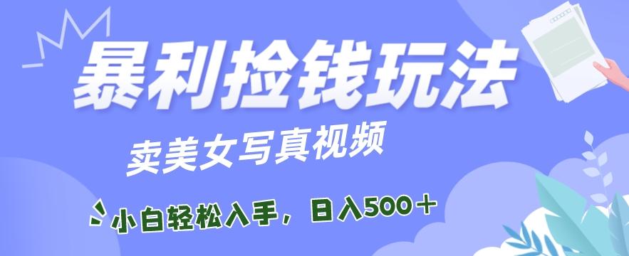 暴利捡钱玩法，卖美女写真视频，100%原创视频，小白轻松上手，单日收益500+-极速轻创