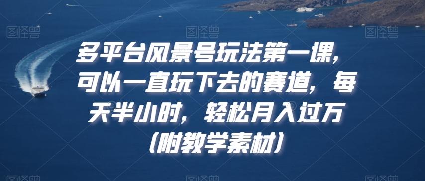 多平台风景号玩法第一课，可以一直玩下去的赛道，每天半小时，轻松月入过万（附教学素材）【揭秘】-极速轻创