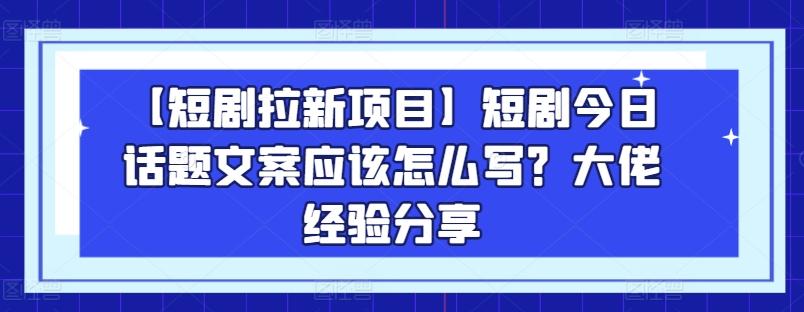 【短剧拉新项目】短剧今日话题文案应该怎么写？大佬经验分享-极速轻创