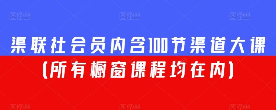 渠联社会员内含100节渠道大课（所有橱窗课程均在内）-极速轻创