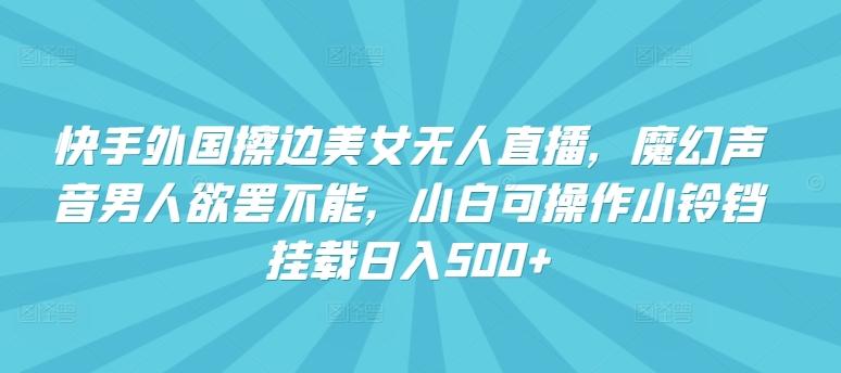 快手外国擦边美女无人直播，魔幻声音男人欲罢不能，小白可操作小铃铛挂载日入500+【揭秘】-极速轻创