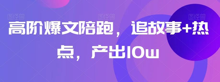 高阶爆文陪跑，追故事+热点，产出10w+-极速轻创