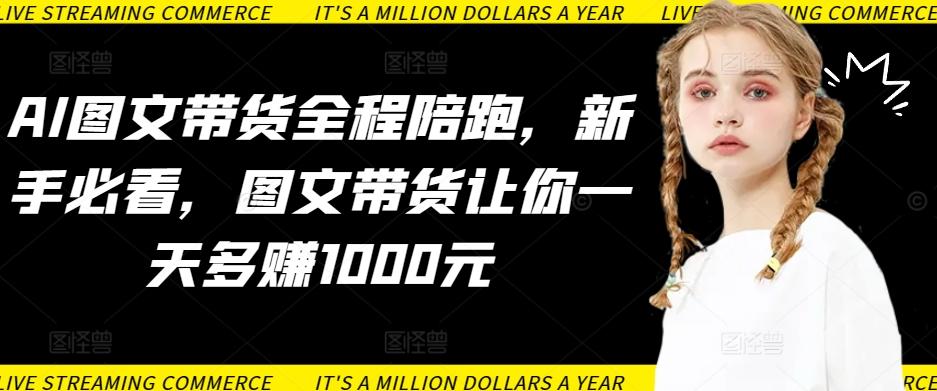 AI图文带货全程陪跑，新手必看，图文带货让你一天多赚1000元-极速轻创