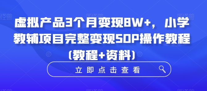 虚拟产品3个月变现8W+，小学教辅项目完整变现SOP操作教程(教程+资料)-极速轻创